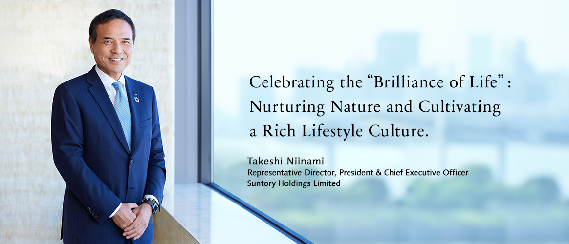 Celebrating the “Brilliance of Life”: Nurturing Nature and Cultivating a Rich Lifestyle Culture. Takeshi Niinami Representative Director, President & CEO Suntory Holdings Limited